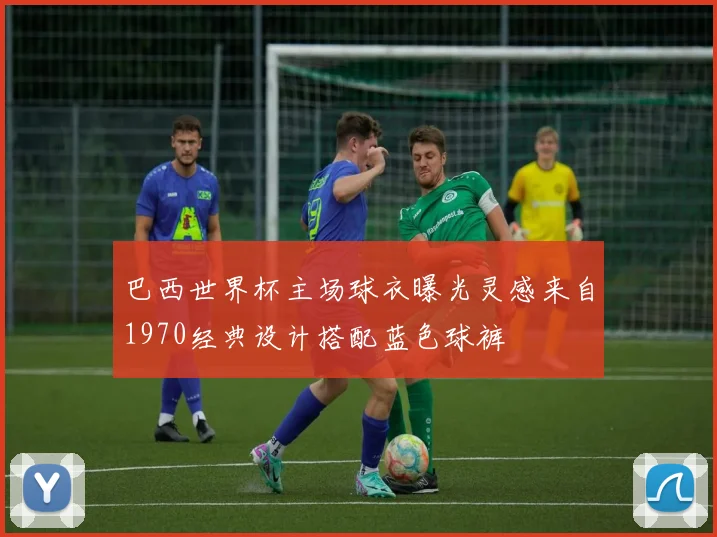 巴西世界杯主场球衣曝光灵感来自1970经典设计搭配蓝色球裤