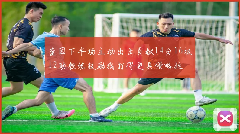 奎因下半场主动出击贡献14分16板12助教练鼓励我打得更具侵略性