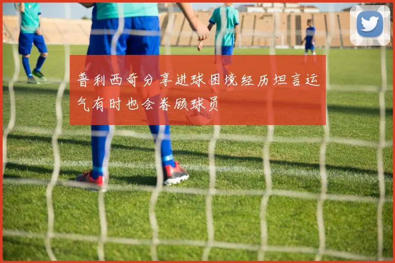 普利西奇分享进球困境经历坦言运气有时也会眷顾球员