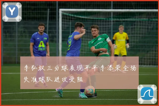 李弘权三分球表现平平李添荣全场失准球队进攻受阻