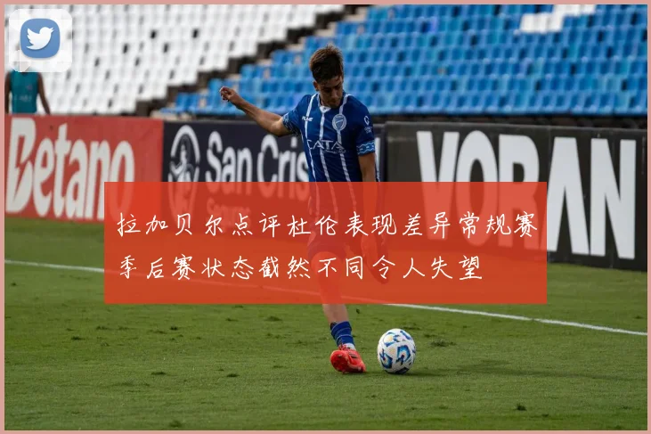 拉加贝尔点评杜伦表现差异常规赛季后赛状态截然不同令人失望