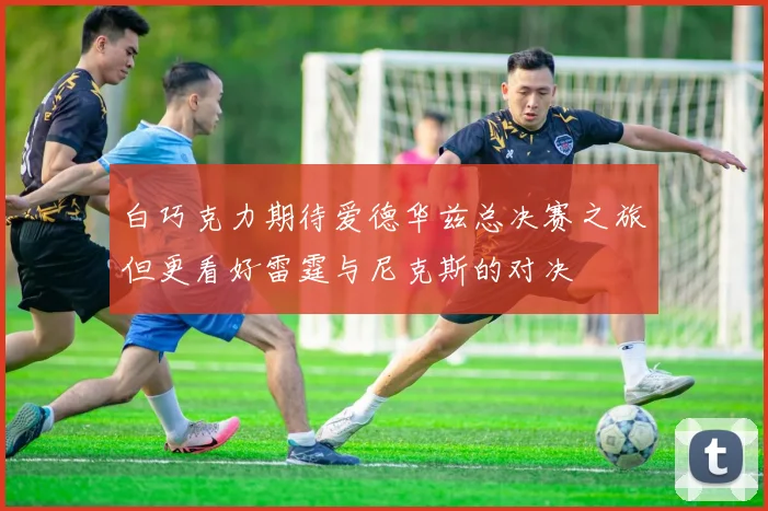 白巧克力期待爱德华兹总决赛之旅但更看好雷霆与尼克斯的对决