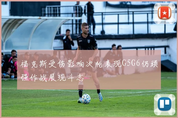 福克斯受伤影响次轮表现G5G6仍顽强作战展现斗志