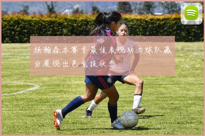杨瀚森本赛季最佳表现助力球队赢分展现出色竞技状态