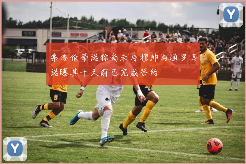 弗洛伦蒂诺称尚未与穆帅沟通罗马诺曝其十天前已完成签约