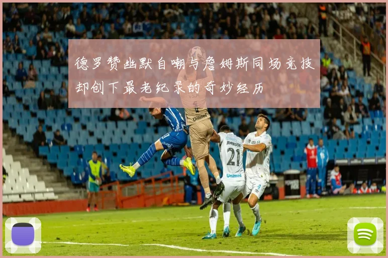 德罗赞幽默自嘲与詹姆斯同场竞技却创下最老纪录的奇妙经历