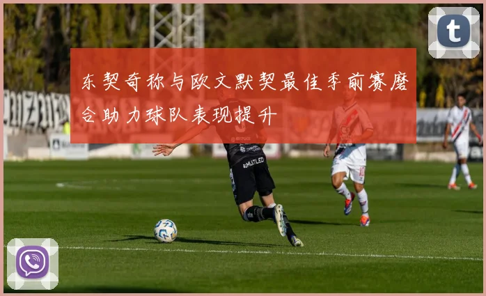 东契奇称与欧文默契最佳季前赛磨合助力球队表现提升