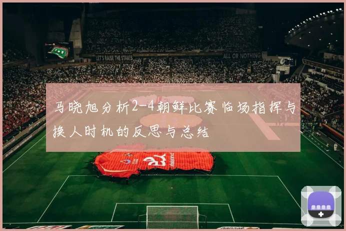 马晓旭分析2-4朝鲜比赛临场指挥与换人时机的反思与总结
