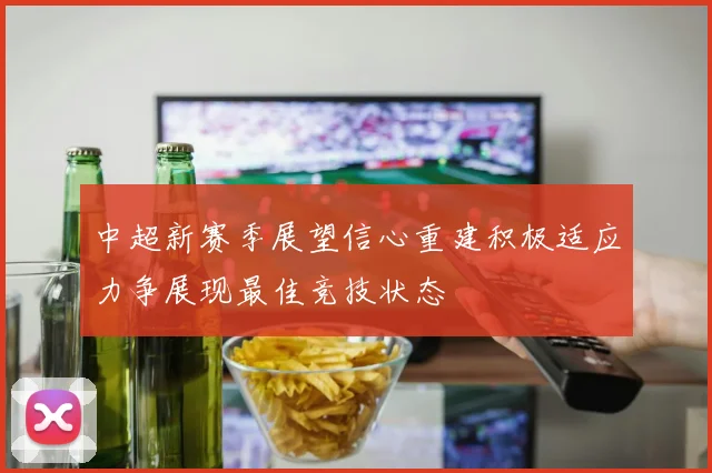 中超新赛季展望信心重建积极适应力争展现最佳竞技状态