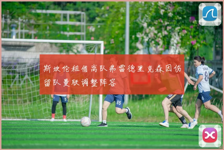 斯坎伦租借离队弗雷德里克森因伤留队曼联调整阵容