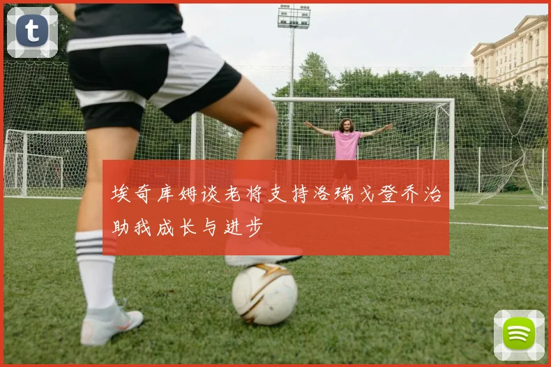 埃奇库姆谈老将支持洛瑞戈登乔治助我成长与进步