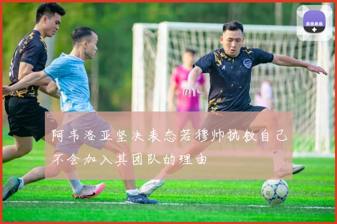 阿韦洛亚坚决表态若穆帅执教自己不会加入其团队的理由