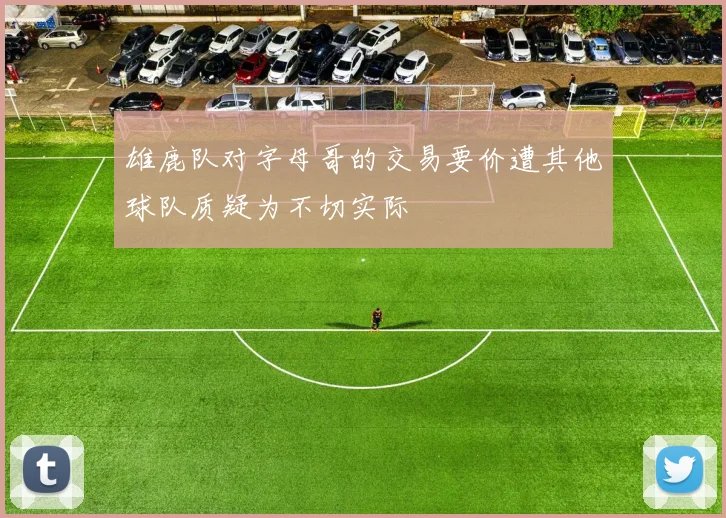 雄鹿队对字母哥的交易要价遭其他球队质疑为不切实际