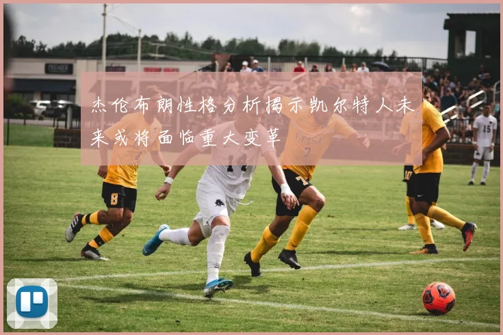 杰伦布朗性格分析揭示凯尔特人未来或将面临重大变革