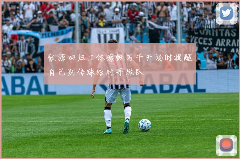 张源回归工体感慨万千开场时提醒自己别传球给对手绿队