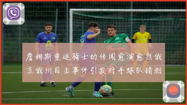 詹姆斯重返骑士的传闻愈演愈烈俄亥俄州目击事件引发对手球队猜测