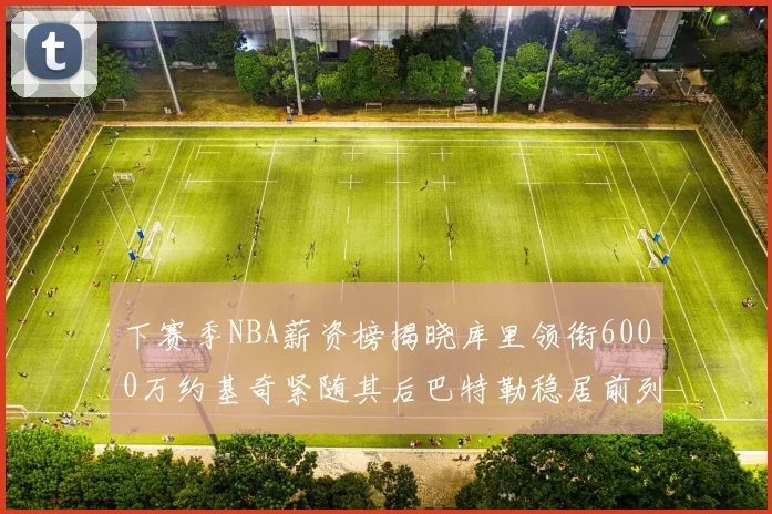 下赛季NBA薪资榜揭晓库里领衔6000万约基奇紧随其后巴特勒稳居前列