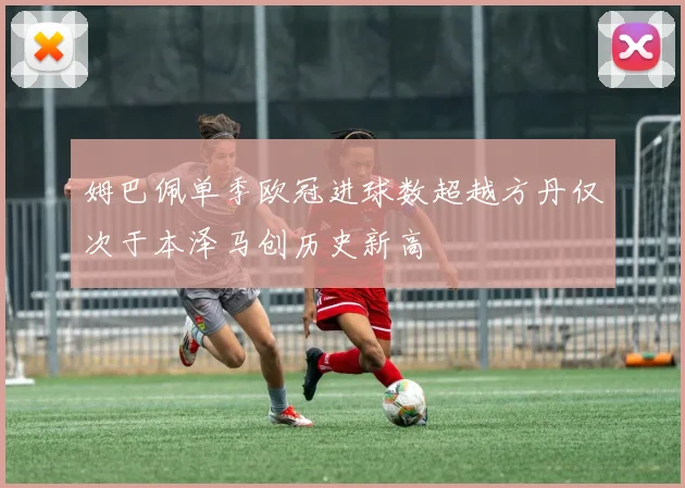 姆巴佩单季欧冠进球数超越方丹仅次于本泽马创历史新高
