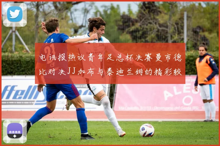 电讯报热议青年足总杯决赛曼市德比对决JJ加布与泰迪兰姆的精彩较量