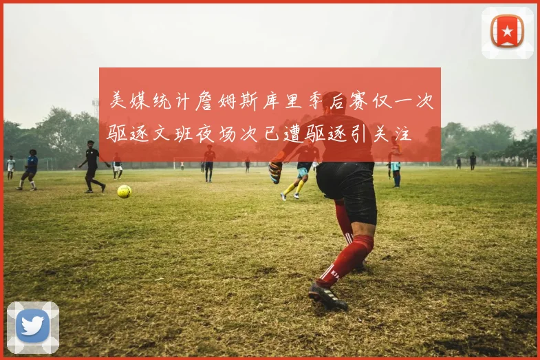 美媒统计詹姆斯库里季后赛仅一次驱逐文班夜场次已遭驱逐引关注