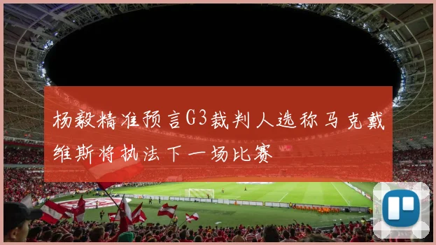 杨毅精准预言G3裁判人选称马克戴维斯将执法下一场比赛