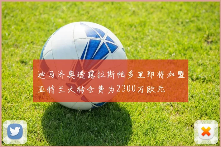 迪马济奥透露拉斯帕多里即将加盟亚特兰大转会费为2300万欧元