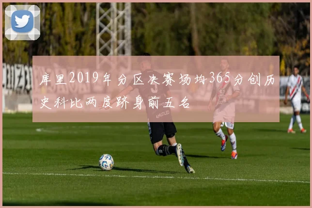库里2019年分区决赛场均365分创历史科比两度跻身前五名
