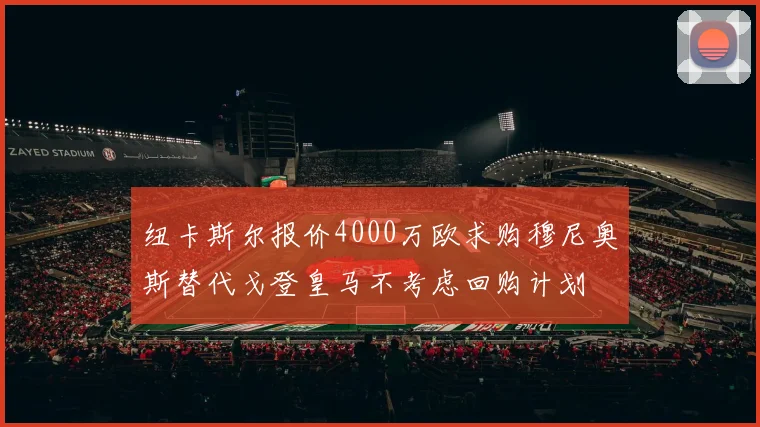 纽卡斯尔报价4000万欧求购穆尼奥斯替代戈登皇马不考虑回购计划