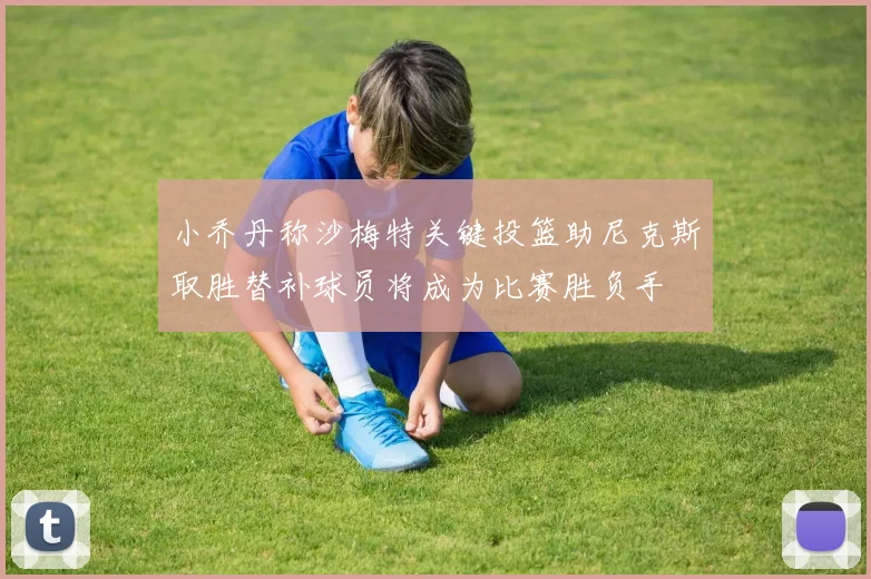 小乔丹称沙梅特关键投篮助尼克斯取胜替补球员将成为比赛胜负手