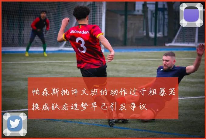 帕森斯批评文班的动作过于粗暴若换成狄龙追梦早已引发争议