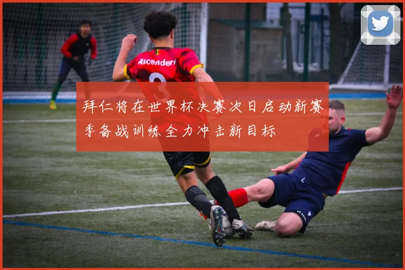 拜仁将在世界杯决赛次日启动新赛季备战训练全力冲击新目标