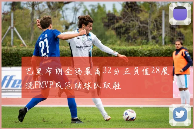 巴里布朗全场最高32分正负值28展现FMVP风范助球队取胜
