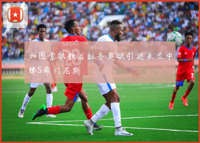 加图索执教后拉齐奥欲引进米兰中锋S希门尼斯