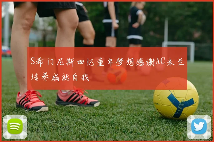 S希门尼斯回忆童年梦想感谢AC米兰培养成就自我